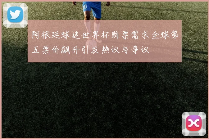 阿根廷球迷世界杯购票需求全球第五票价飙升引发热议与争议