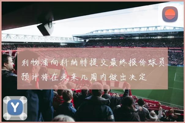 利物浦向科纳特提交最终报价球员预计将在未来几周内做出决定